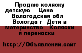 Продаю коляску детскую  › Цена ­ 4 000 - Вологодская обл., Вологда г. Дети и материнство » Коляски и переноски   